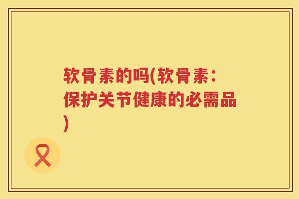 软骨素的吗(软骨素：保护关节健康的必需品)