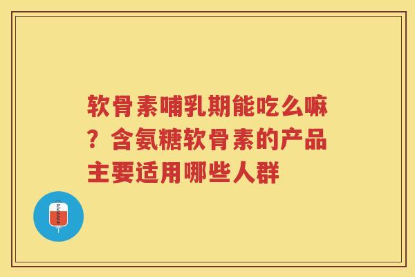软骨素哺乳期能吃么嘛?含氨糖软骨素的产品主要适用哪些人群 软骨素哺乳期能吃么嘛?含氨糖软骨素的产品主要适用哪些人群