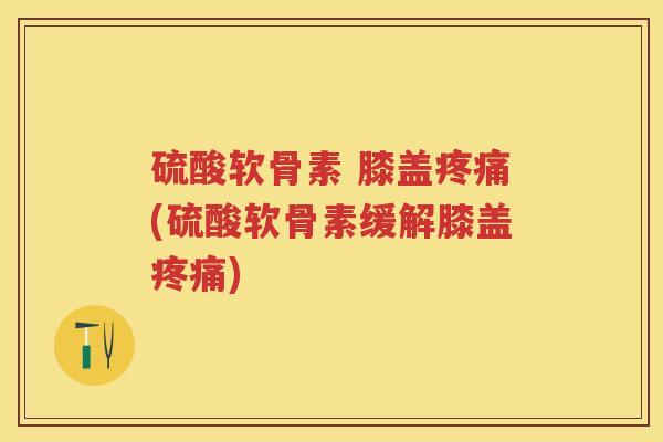 硫酸软骨素 膝盖(硫酸软骨素缓解膝盖) 硫酸软骨素 膝盖(硫酸软骨素缓解膝盖)