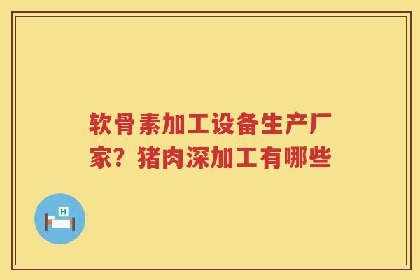 软骨素加工设备生产厂家?猪肉深加工有哪些 软骨素加工设备生产厂家?猪肉深加工有哪些