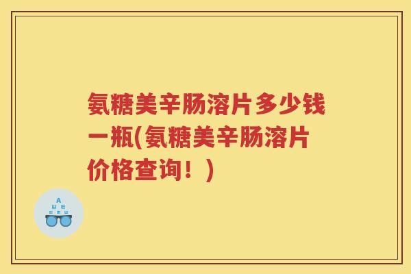 氨糖美辛肠溶片多少钱一瓶(氨糖美辛肠溶片价格查询！)