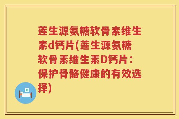 莲生源氨糖软骨素维生素d钙片(莲生源氨糖软骨素维生素D钙片：保护骨骼健康的有效选择)