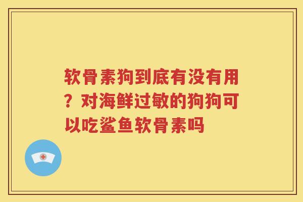 软骨素狗到底有没有用?对海鲜的狗狗可以吃鲨鱼软骨素吗 软骨素狗到底有没有用?对海鲜的狗狗可以吃鲨鱼软骨素吗