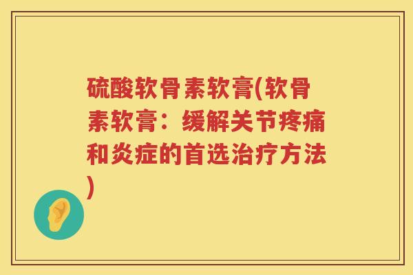 硫酸软骨素软膏(软骨素软膏:缓解关节和的首选方法) 硫酸软骨素软膏(软骨素软膏:缓解关节和的首选方法)