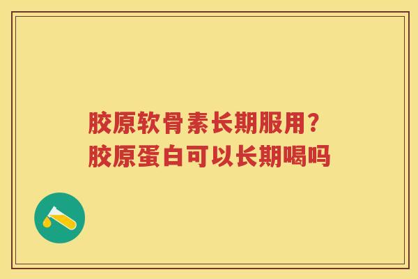 胶原软骨素长期服用?胶原蛋白可以长期喝吗 胶原软骨素长期服用?胶原蛋白可以长期喝吗