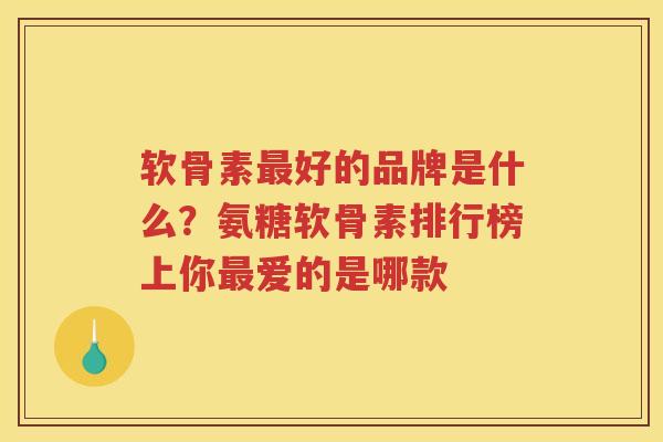 软骨素好的品牌是什么？氨糖软骨素排行榜上你爱的是哪款