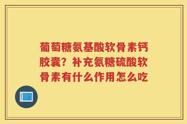 葡萄糖氨基酸软骨素钙胶囊?补充氨糖硫酸软骨素有什么作用怎么吃 葡萄糖氨基酸软骨素钙胶囊?补充氨糖硫酸软骨素有什么作用怎么吃