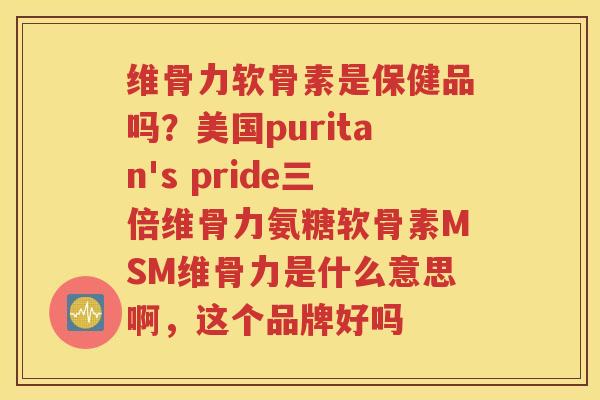 维骨力软骨素是保健品吗?美国puritan's pride三倍维骨力氨糖软骨素MSM维骨力是什么意思啊,这个品牌好吗 维骨力软骨素是保健品吗?美国puritan's pride三倍维骨力氨糖软骨素MSM维骨力是什么意思啊,这个品牌好吗