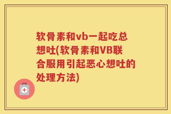 软骨素和vb一起吃总想吐(软骨素和VB联合服用引起恶心想吐的处理方法)