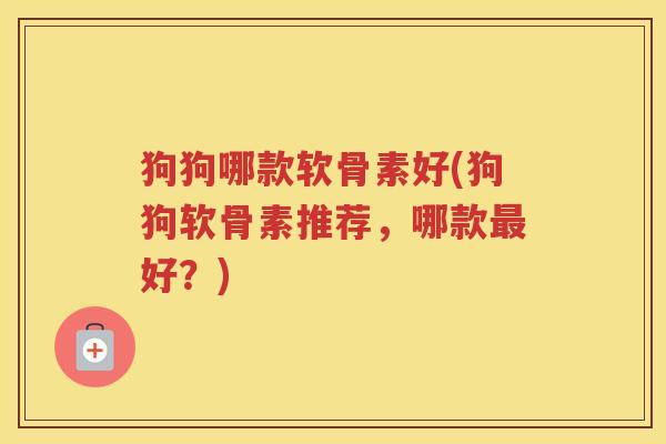 狗狗哪款软骨素好(狗狗软骨素推荐，哪款好？)