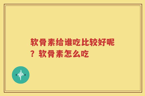 软骨素给谁吃比较好呢？软骨素怎么吃