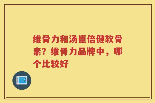 维骨力和汤臣倍健软骨素?维骨力品牌中,哪个比较好 维骨力和汤臣倍健软骨素?维骨力品牌中,哪个比较好