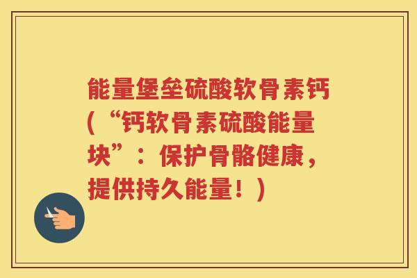 能量堡垒硫酸软骨素钙(“钙软骨素硫酸能量块”：保护骨骼健康，提供持久能量！)