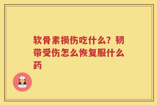软骨素损伤吃什么?韧带受伤怎么恢复服什么药 软骨素损伤吃什么?韧带受伤怎么恢复服什么药