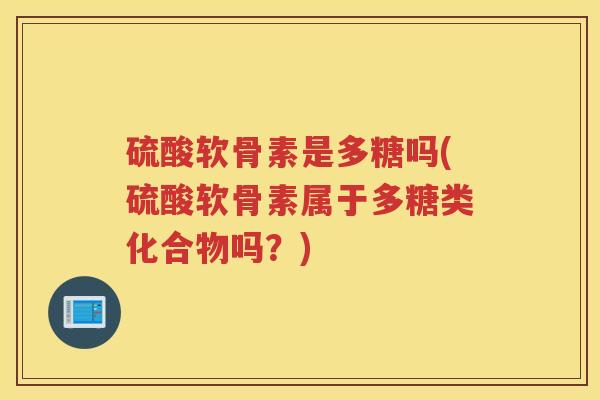 硫酸软骨素是多糖吗(硫酸软骨素属于多糖类化合物吗？)