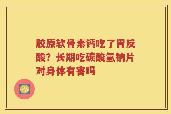 胶原软骨素钙吃了胃反酸？长期吃碳酸氢钠片对身体有害吗