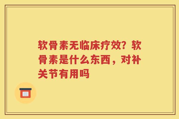 软骨素无临床疗效?软骨素是什么东西,对补关节有用吗 软骨素无临床疗效?软骨素是什么东西,对补关节有用吗