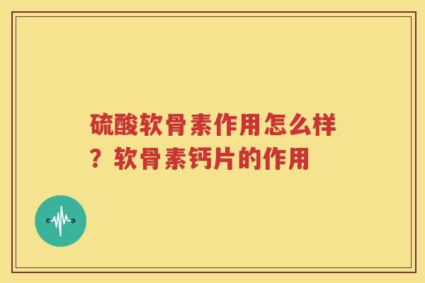 硫酸软骨素作用怎么样?软骨素钙片的作用 硫酸软骨素作用怎么样?软骨素钙片的作用