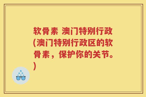 软骨素 澳门特别行政(澳门特别行政区的软骨素,保护你的关节。) 软骨素 澳门特别行政(澳门特别行政区的软骨素,保护你的关节。)