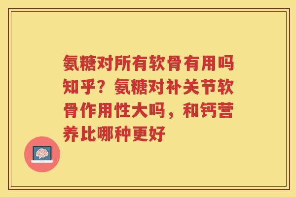 氨糖对所有软骨有用吗知乎？氨糖对补关节软骨作用性大吗，和钙营养比哪种更好