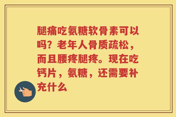 腿痛吃氨糖软骨素可以吗？老年人，而且腰疼腿疼。现在吃钙片，氨糖，还需要补充什么