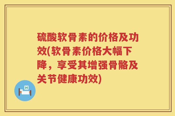 硫酸软骨素的价格及功效(软骨素价格大幅下降，享受其增强骨骼及关节健康功效)