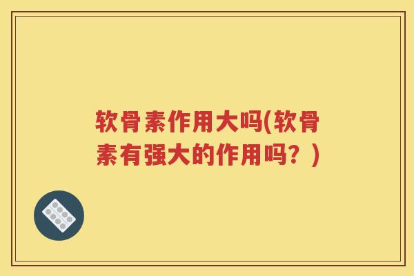 软骨素作用大吗(软骨素有强大的作用吗?) 软骨素作用大吗(软骨素有强大的作用吗?)