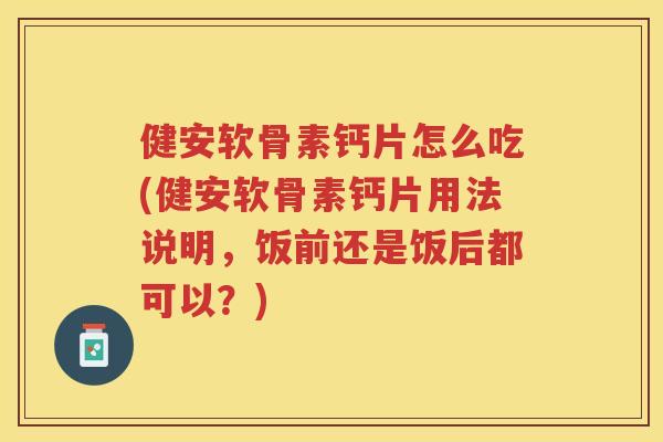 健安软骨素钙片怎么吃(健安软骨素钙片用法说明,饭前还是饭后都可以?) 健安软骨素钙片怎么吃(健安软骨素钙片用法说明,饭前还是饭后都可以?)