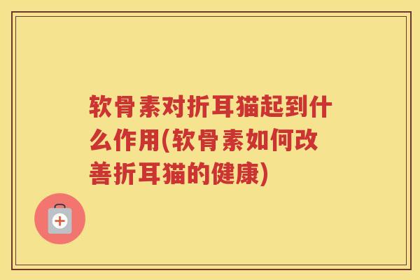 软骨素对折耳猫起到什么作用(软骨素如何改善折耳猫的健康) 软骨素对折耳猫起到什么作用(软骨素如何改善折耳猫的健康)