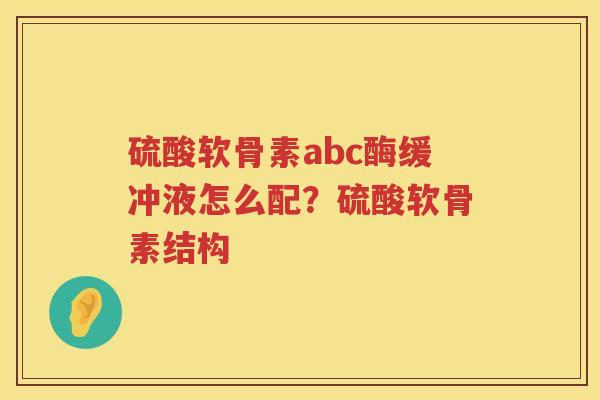 硫酸软骨素abc酶缓冲液怎么配?硫酸软骨素结构 硫酸软骨素abc酶缓冲液怎么配?硫酸软骨素结构