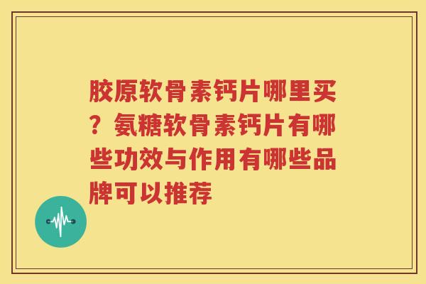 胶原软骨素钙片哪里买?氨糖软骨素钙片有哪些功效与作用有哪些品牌可以推荐 胶原软骨素钙片哪里买?氨糖软骨素钙片有哪些功效与作用有哪些品牌可以推荐
