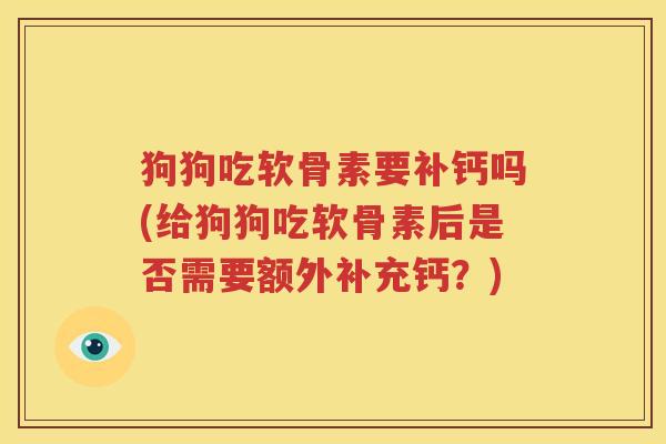 狗狗吃软骨素要补钙吗(给狗狗吃软骨素后是否需要额外补充钙?) 狗狗吃软骨素要补钙吗(给狗狗吃软骨素后是否需要额外补充钙?)