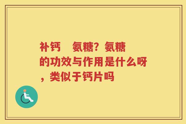 补钙   氨糖？氨糖的功效与作用是什么呀，类似于钙片吗