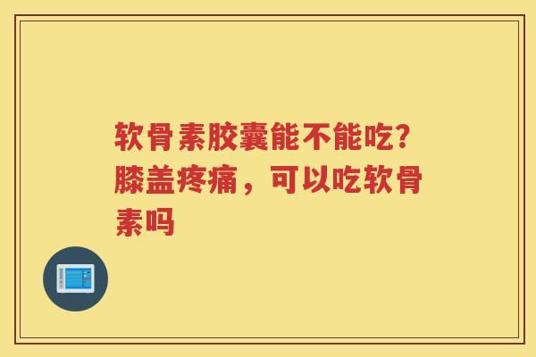 软骨素胶囊能不能吃?膝盖,可以吃软骨素吗 软骨素胶囊能不能吃?膝盖,可以吃软骨素吗