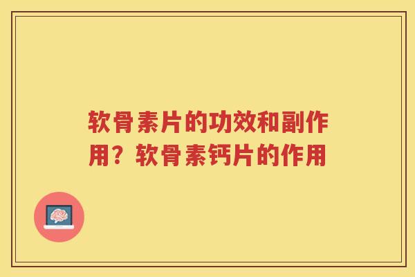 软骨素片的功效和副作用?软骨素钙片的作用 软骨素片的功效和副作用?软骨素钙片的作用