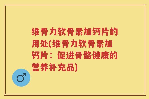 维骨力软骨素加钙片的用处(维骨力软骨素加钙片:促进骨骼健康的营养补充品) 维骨力软骨素加钙片的用处(维骨力软骨素加钙片:促进骨骼健康的营养补充品)