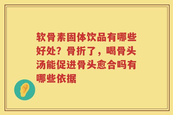 软骨素固体饮品有哪些好处?了,喝骨头汤能促进骨头愈合吗有哪些依据 软骨素固体饮品有哪些好处?了,喝骨头汤能促进骨头愈合吗有哪些依据