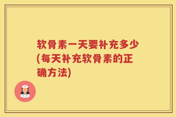 软骨素一天要补充多少(每天补充软骨素的正确方法)