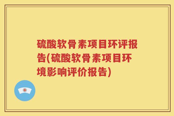 硫酸软骨素项目环评报告(硫酸软骨素项目环境影响评价报告)