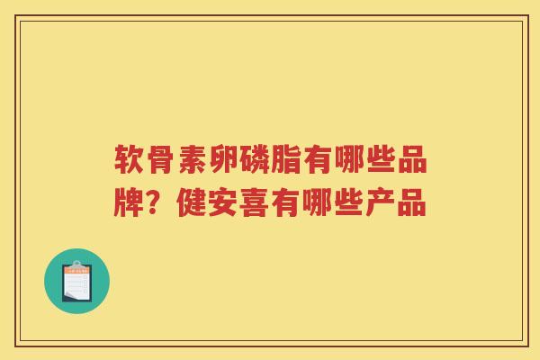 软骨素卵磷脂有哪些品牌?健安喜有哪些产品 软骨素卵磷脂有哪些品牌?健安喜有哪些产品