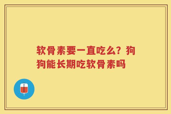 软骨素要一直吃么？狗狗能长期吃软骨素吗