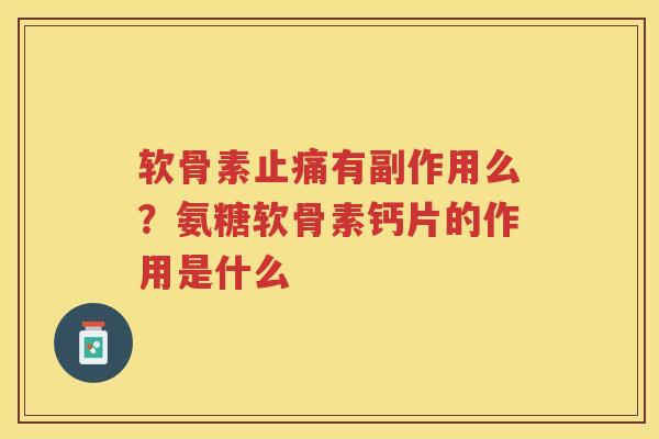 软骨素有副作用么？氨糖软骨素钙片的作用是什么