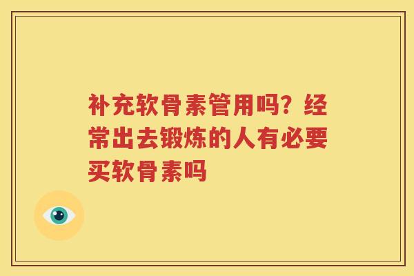 补充软骨素管用吗?经常出去锻炼的人有必要买软骨素吗 补充软骨素管用吗?经常出去锻炼的人有必要买软骨素吗