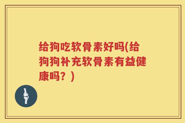 给狗吃软骨素好吗(给狗狗补充软骨素有益健康吗?) 给狗吃软骨素好吗(给狗狗补充软骨素有益健康吗?)