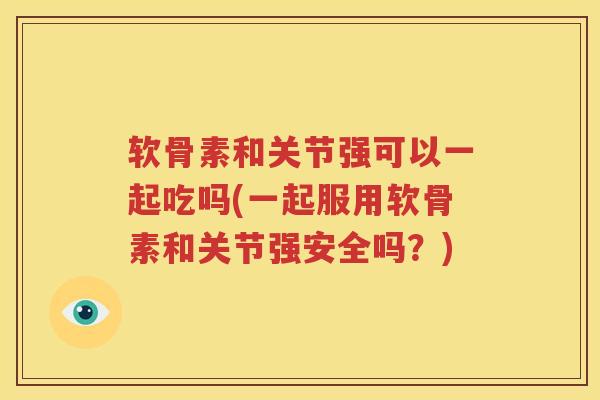 软骨素和关节强可以一起吃吗(一起服用软骨素和关节强安全吗？)