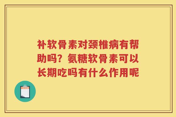 补软骨素对颈椎有帮助吗？氨糖软骨素可以长期吃吗有什么作用呢