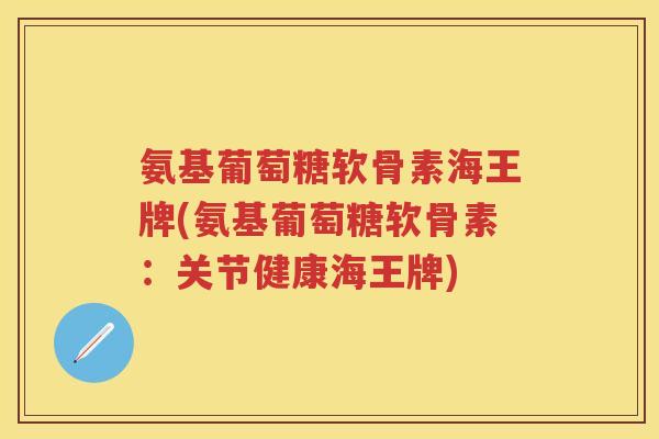 氨基葡萄糖软骨素海王牌(氨基葡萄糖软骨素:关节健康海王牌) 氨基葡萄糖软骨素海王牌(氨基葡萄糖软骨素:关节健康海王牌)