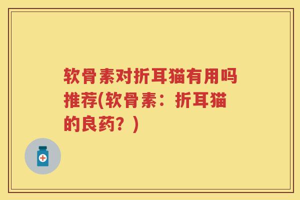 软骨素对折耳猫有用吗推荐(软骨素:折耳猫的良药?) 软骨素对折耳猫有用吗推荐(软骨素:折耳猫的良药?)