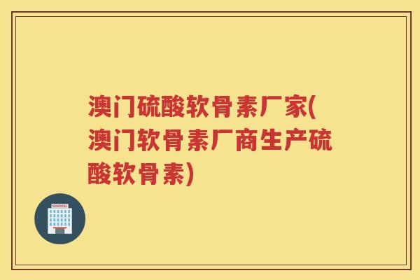 澳门硫酸软骨素厂家(澳门软骨素厂商生产硫酸软骨素) 澳门硫酸软骨素厂家(澳门软骨素厂商生产硫酸软骨素)