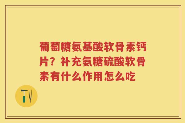 葡萄糖氨基酸软骨素钙片？补充氨糖硫酸软骨素有什么作用怎么吃